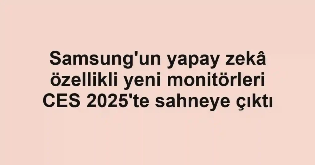 Samsung'un yapay zekâ özellikli yeni monitörleri CES 2025'te sahneye çıktı