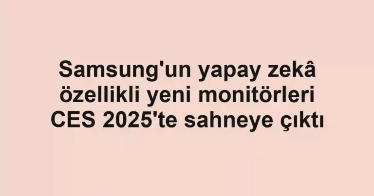Samsung'un yapay zekâ özellikli yeni monitörleri CES 2025'te sahneye çıktı