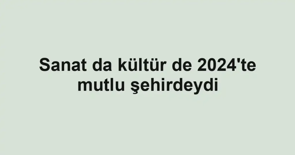 Sanat da kültür de 2024'te mutlu şehirdeydi