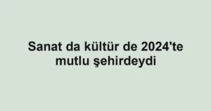 Sanat da kültür de 2024'te mutlu şehirdeydi
