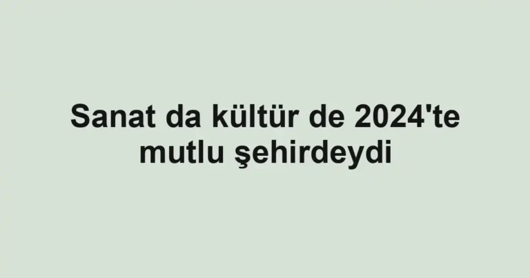 Sanat da kültür de 2024'te mutlu şehirdeydi