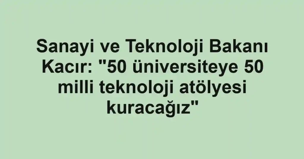 Sanayi ve Teknoloji Bakanı Kacır: "50 üniversiteye 50 milli teknoloji atölyesi kuracağız"