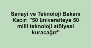 Sanayi ve Teknoloji Bakanı Kacır: "50 üniversiteye 50 milli teknoloji atölyesi kuracağız"