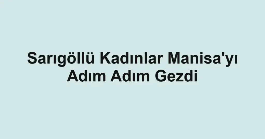 Sarıgöllü Kadınlar Manisa'yı Adım Adım Gezdi