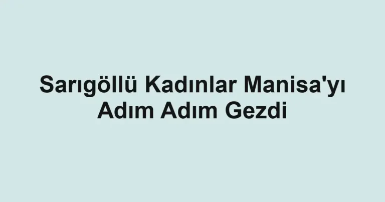 Sarıgöllü Kadınlar Manisa'yı Adım Adım Gezdi