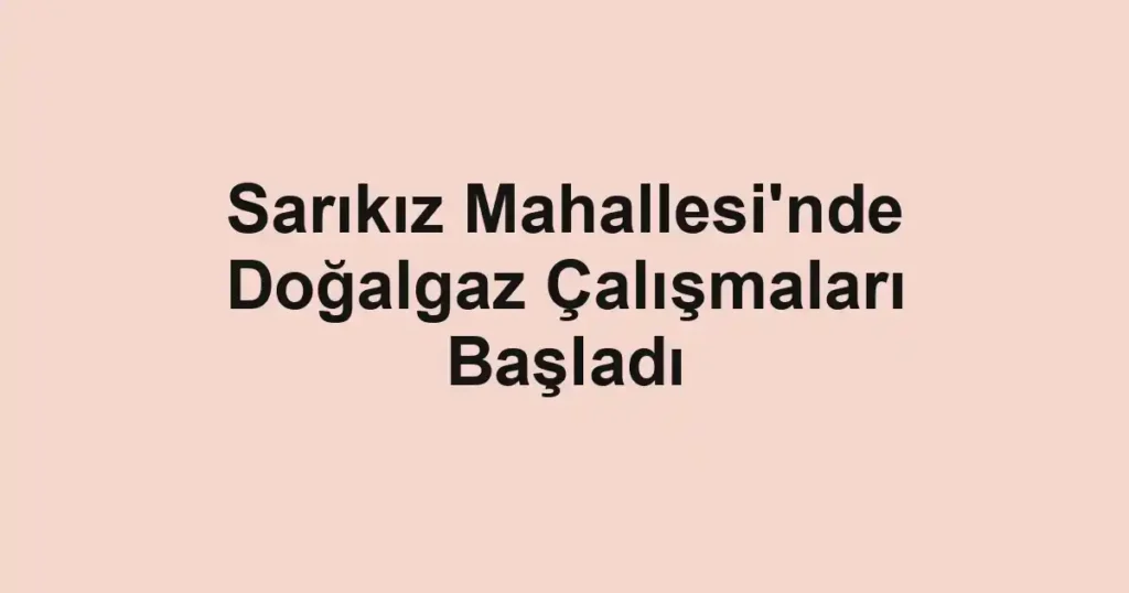 Sarıkız Mahallesi'nde Doğalgaz Çalışmaları Başladı