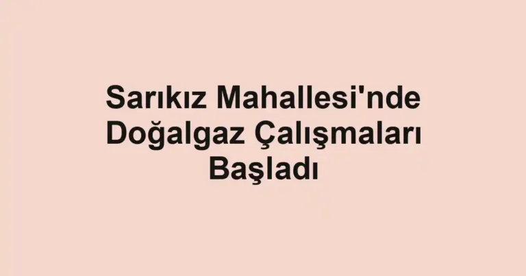 Sarıkız Mahallesi'nde Doğalgaz Çalışmaları Başladı