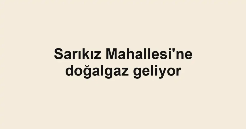 Sarıkız Mahallesi'ne doğalgaz geliyor