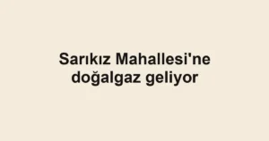 Sarıkız Mahallesi'ne doğalgaz geliyor