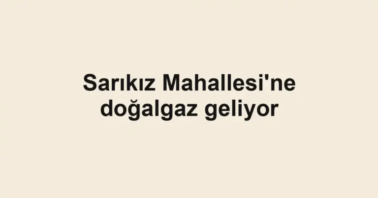 Sarıkız Mahallesi'ne doğalgaz geliyor