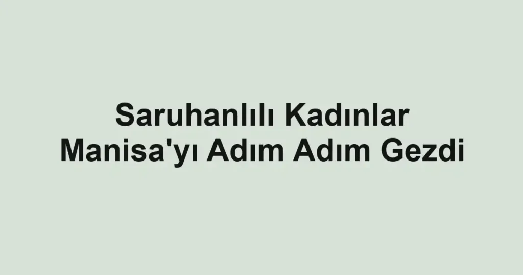 Saruhanlılı Kadınlar Manisa'yı Adım Adım Gezdi