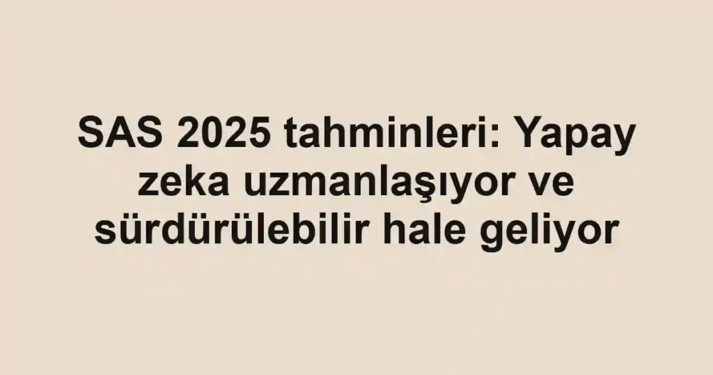 SAS 2025 tahminleri: Yapay zeka uzmanlaşıyor ve sürdürülebilir hale geliyor