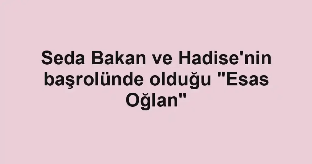 Seda Bakan ve Hadise'nin başrolünde olduğu "Esas Oğlan"