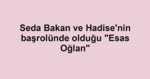 Seda Bakan ve Hadise'nin başrolünde olduğu "Esas Oğlan"
