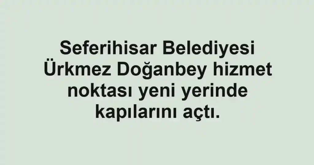 Seferihisar Belediyesi Ürkmez Doğanbey hizmet noktası yeni yerinde kapılarını açtı.