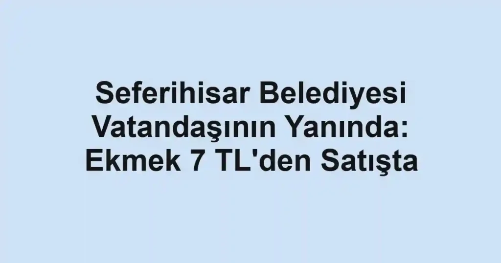 Seferihisar Belediyesi Vatandaşının Yanında: Ekmek 7 TL'den Satışta
