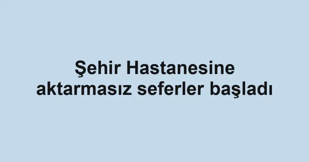 Şehir Hastanesine aktarmasız seferler başladı