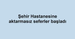 Şehir Hastanesine aktarmasız seferler başladı