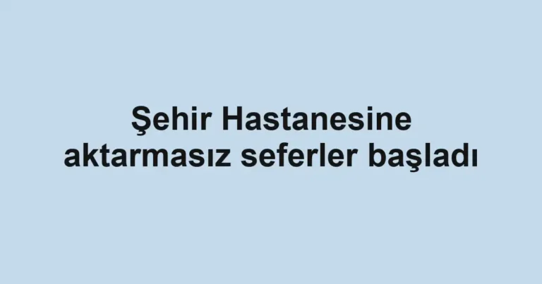 Şehir Hastanesine aktarmasız seferler başladı