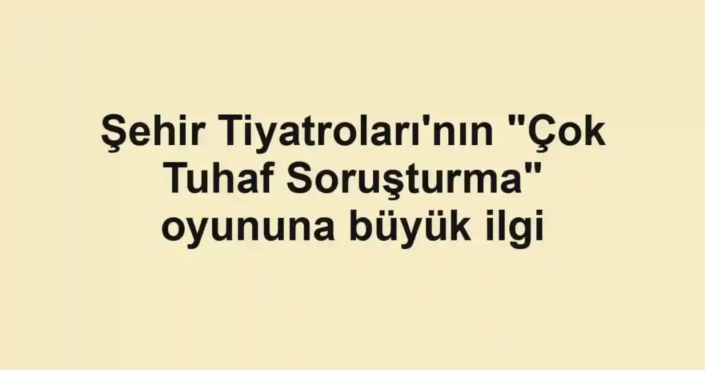 Şehir Tiyatroları'nın "Çok Tuhaf Soruşturma" oyununa büyük ilgi