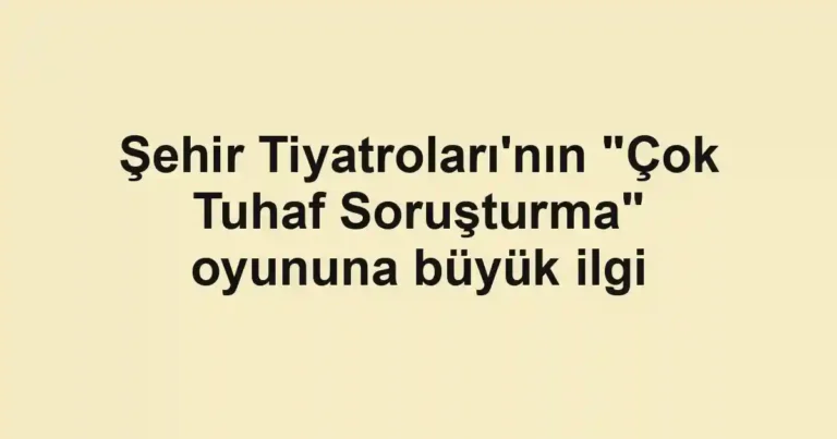 Şehir Tiyatroları'nın "Çok Tuhaf Soruşturma" oyununa büyük ilgi