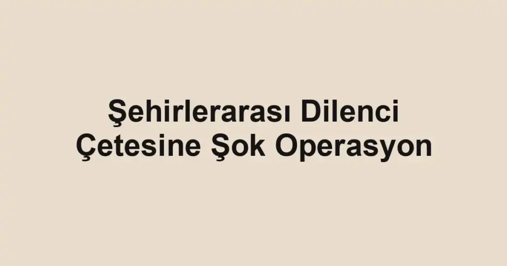 Şehirlerarası Dilenci Çetesine Şok Operasyon
