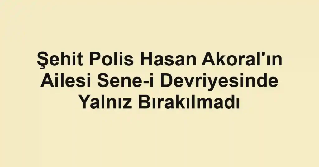 Şehit Polis Hasan Akoral'ın Ailesi Sene-i Devriyesinde Yalnız Bırakılmadı