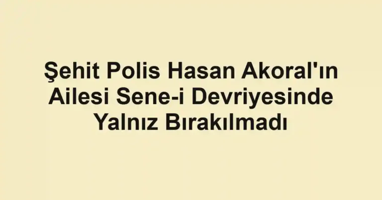 Şehit Polis Hasan Akoral'ın Ailesi Sene-i Devriyesinde Yalnız Bırakılmadı
