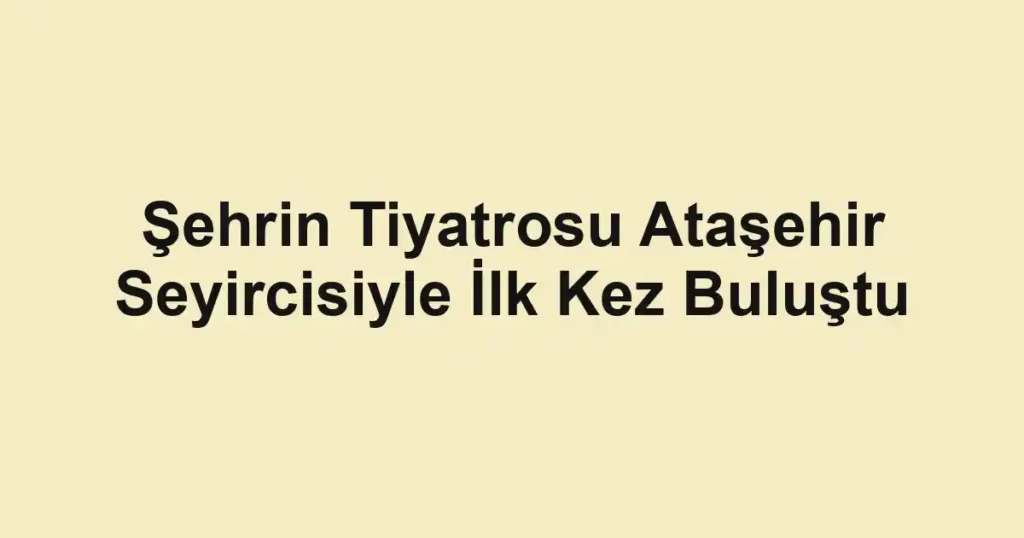 Şehrin Tiyatrosu Ataşehir Seyircisiyle İlk Kez Buluştu