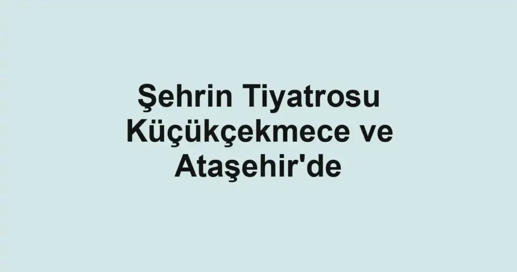 Şehrin Tiyatrosu Küçükçekmece ve Ataşehir'de