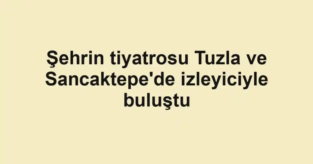 Şehrin tiyatrosu Tuzla ve Sancaktepe'de izleyiciyle buluştu