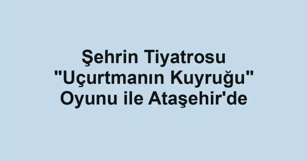 Şehrin Tiyatrosu "Uçurtmanın Kuyruğu" Oyunu ile Ataşehir'de