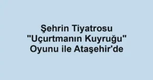 Şehrin Tiyatrosu "Uçurtmanın Kuyruğu" Oyunu ile Ataşehir'de