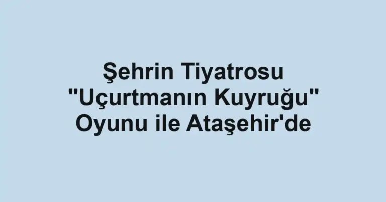 Şehrin Tiyatrosu "Uçurtmanın Kuyruğu" Oyunu ile Ataşehir'de