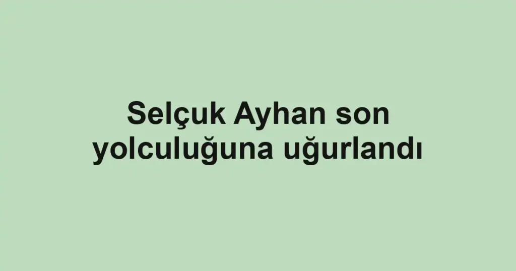 Selçuk Ayhan son yolculuğuna uğurlandı