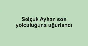 Selçuk Ayhan son yolculuğuna uğurlandı