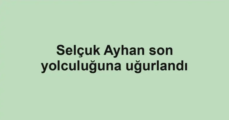 Selçuk Ayhan son yolculuğuna uğurlandı