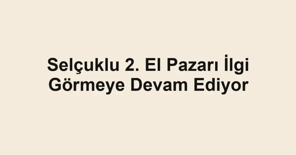 Selçuklu 2. El Pazarı İlgi Görmeye Devam Ediyor