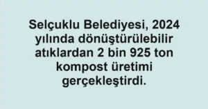 Selçuklu Belediyesi, 2024 yılında dönüştürülebilir atıklardan 2 bin 925 ton kompost üretimi gerçekleştirdi.