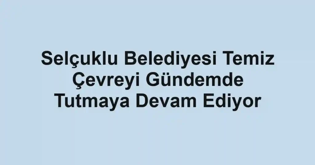 Selçuklu Belediyesi Temiz Çevreyi Gündemde Tutmaya Devam Ediyor