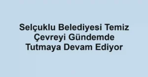 Selçuklu Belediyesi Temiz Çevreyi Gündemde Tutmaya Devam Ediyor