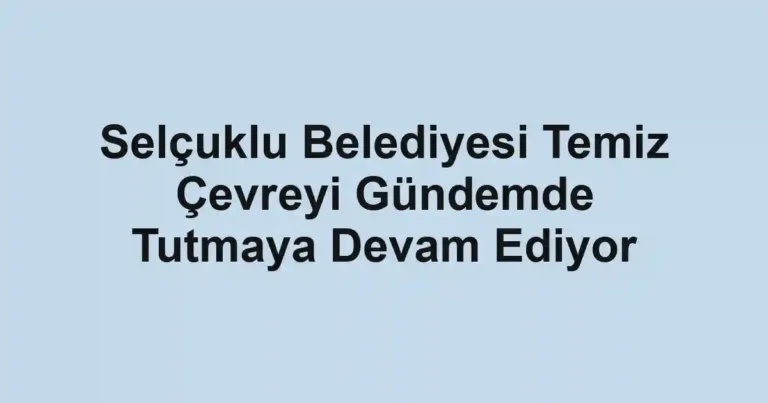 Selçuklu Belediyesi Temiz Çevreyi Gündemde Tutmaya Devam Ediyor