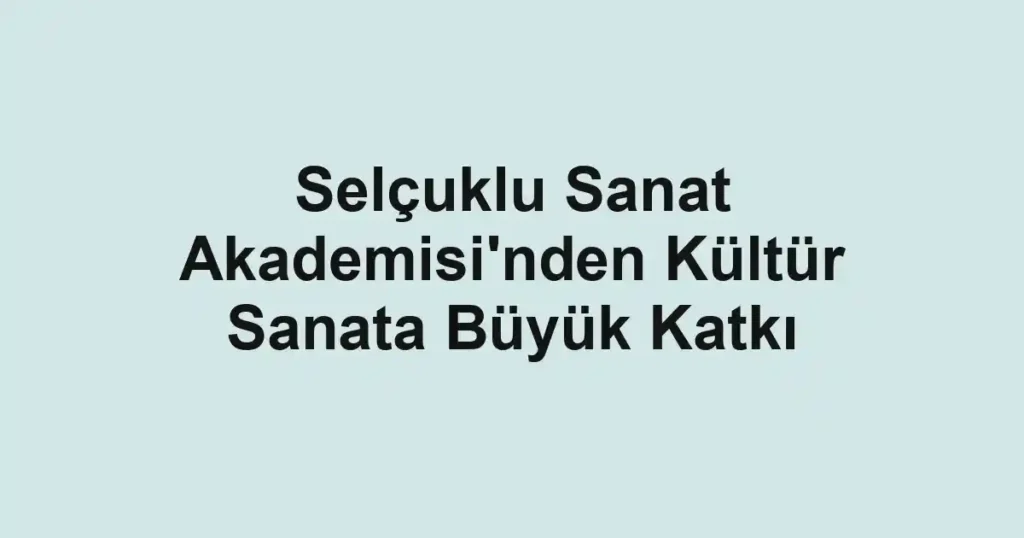 Selçuklu Sanat Akademisi'nden Kültür Sanata Büyük Katkı