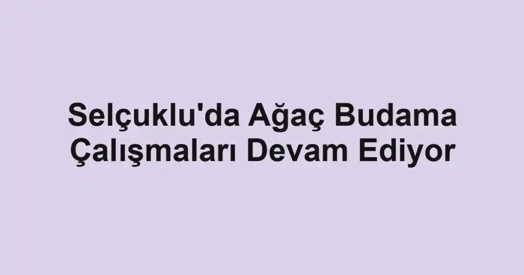 Selçuklu'da Ağaç Budama Çalışmaları Devam Ediyor