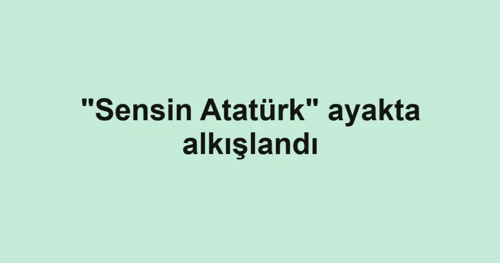 "Sensin Atatürk" ayakta alkışlandı