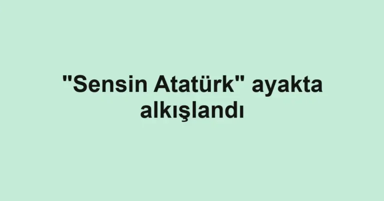 "Sensin Atatürk" ayakta alkışlandı