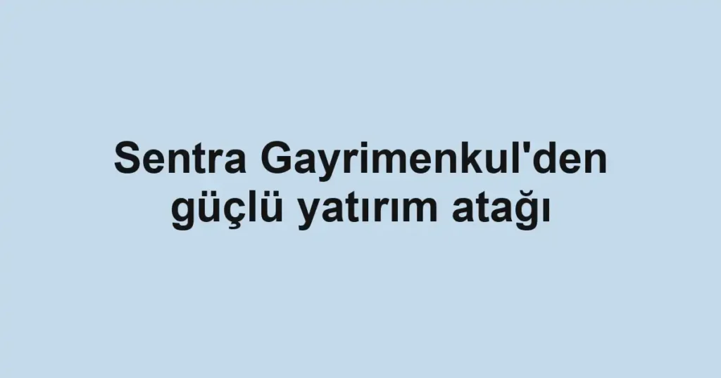 Sentra Gayrimenkul'den güçlü yatırım atağı
