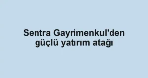 Sentra Gayrimenkul'den güçlü yatırım atağı
