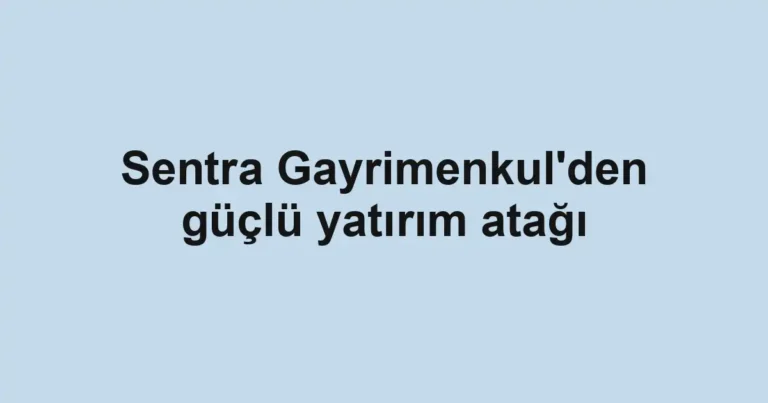 Sentra Gayrimenkul'den güçlü yatırım atağı