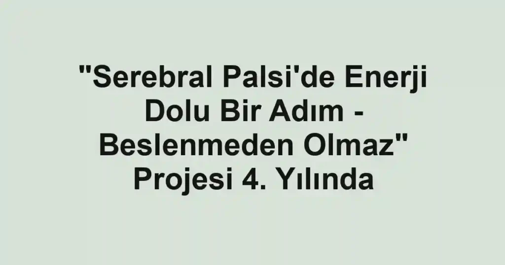 "Serebral Palsi'de Enerji Dolu Bir Adım - Beslenmeden Olmaz" Projesi 4. Yılında